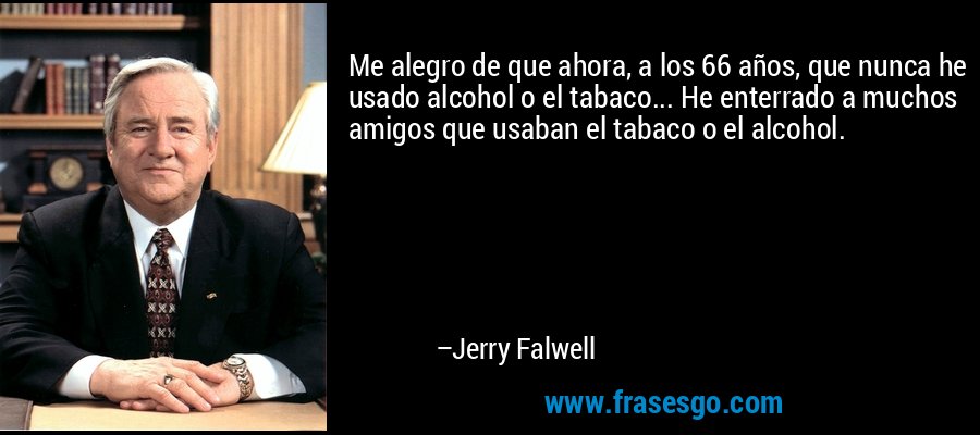 Me alegro de que ahora, a los 66 años, que nunca he usado alcohol o el tabaco... He enterrado a muchos amigos que usaban el tabaco o el alcohol. – Jerry Falwell