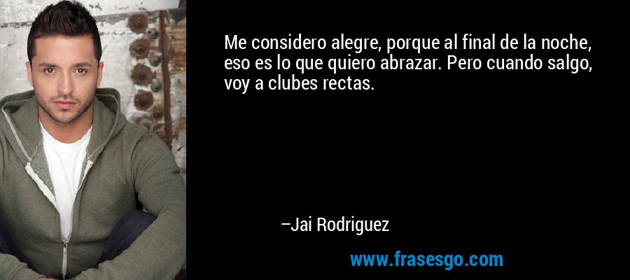 Me considero alegre, porque al final de la noche, eso es lo que quiero abrazar. Pero cuando salgo, voy a clubes rectas. – Jai Rodriguez