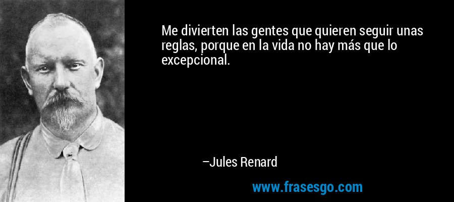 Me divierten las gentes que quieren seguir unas reglas, porque en la vida no hay más que lo excepcional. – Jules Renard