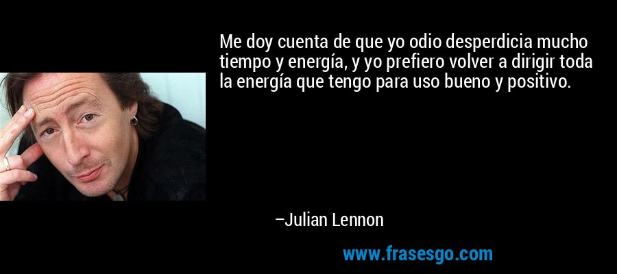 Me doy cuenta de que yo odio desperdicia mucho tiempo y energía, y yo prefiero volver a dirigir toda la energía que tengo para uso bueno y positivo. – Julian Lennon