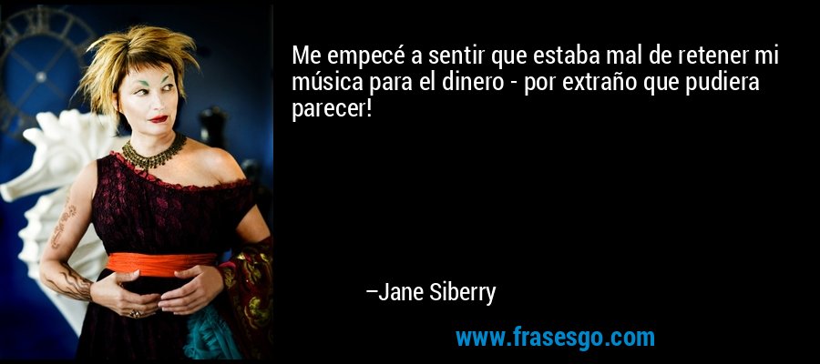 Me empecé a sentir que estaba mal de retener mi música para el dinero - por extraño que pudiera parecer! – Jane Siberry