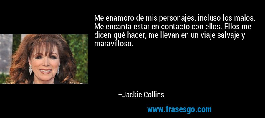 Me enamoro de mis personajes, incluso los malos. Me encanta estar en contacto con ellos. Ellos me dicen qué hacer, me llevan en un viaje salvaje y maravilloso. – Jackie Collins