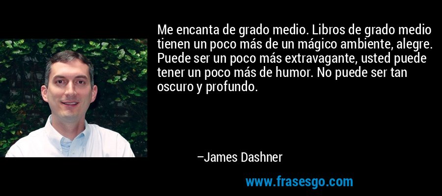 Me encanta de grado medio. Libros de grado medio tienen un poco más de un mágico ambiente, alegre. Puede ser un poco más extravagante, usted puede tener un poco más de humor. No puede ser tan oscuro y profundo. – James Dashner