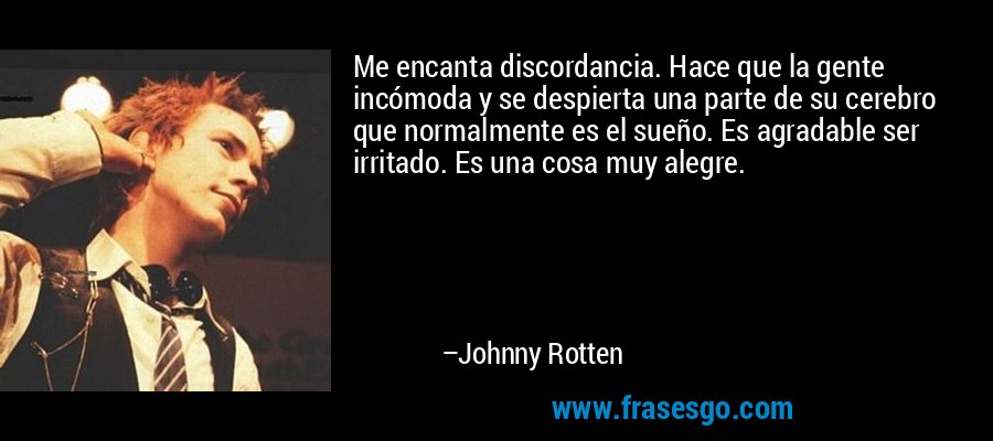 Me encanta discordancia. Hace que la gente incómoda y se despierta una parte de su cerebro que normalmente es el sueño. Es agradable ser irritado. Es una cosa muy alegre. – Johnny Rotten