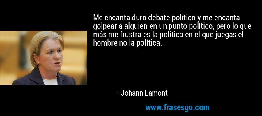 Me encanta duro debate político y me encanta golpear a alguien en un punto político, pero lo que más me frustra es la política en el que juegas el hombre no la política. – Johann Lamont