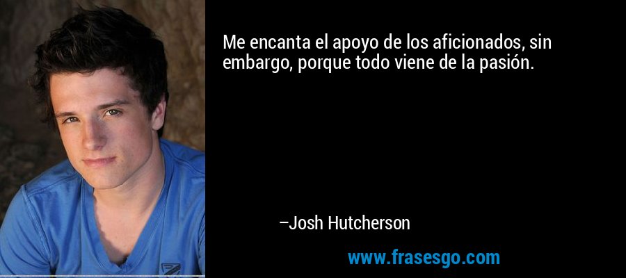 Me encanta el apoyo de los aficionados, sin embargo, porque todo viene de la pasión. – Josh Hutcherson