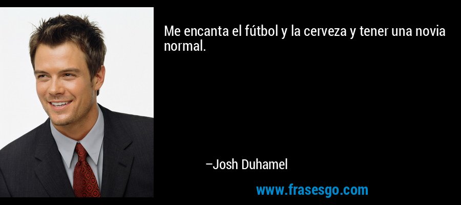 Me encanta el fútbol y la cerveza y tener una novia normal. – Josh Duhamel