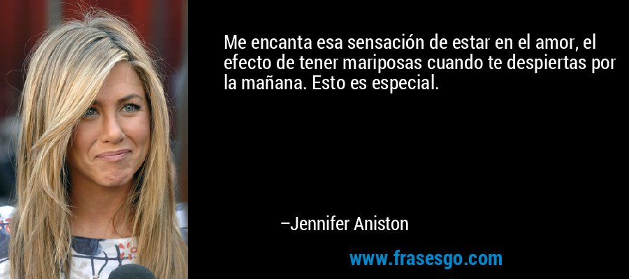 Me encanta esa sensación de estar en el amor, el efecto de tener mariposas cuando te despiertas por la mañana. Esto es especial. – Jennifer Aniston