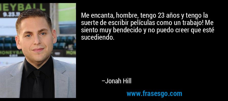 Me encanta, hombre, tengo 23 años y tengo la suerte de escribir películas como un trabajo! Me siento muy bendecido y no puedo creer que esté sucediendo. – Jonah Hill