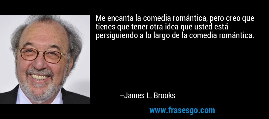 Me encanta la comedia romántica, pero creo que tienes que tener otra idea que usted está persiguiendo a lo largo de la comedia romántica. – James L. Brooks