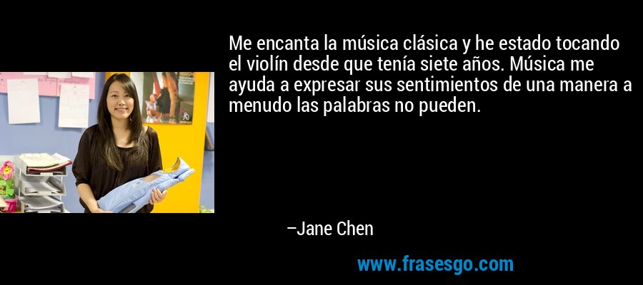 Me encanta la música clásica y he estado tocando el violín desde que tenía siete años. Música me ayuda a expresar sus sentimientos de una manera a menudo las palabras no pueden. – Jane Chen