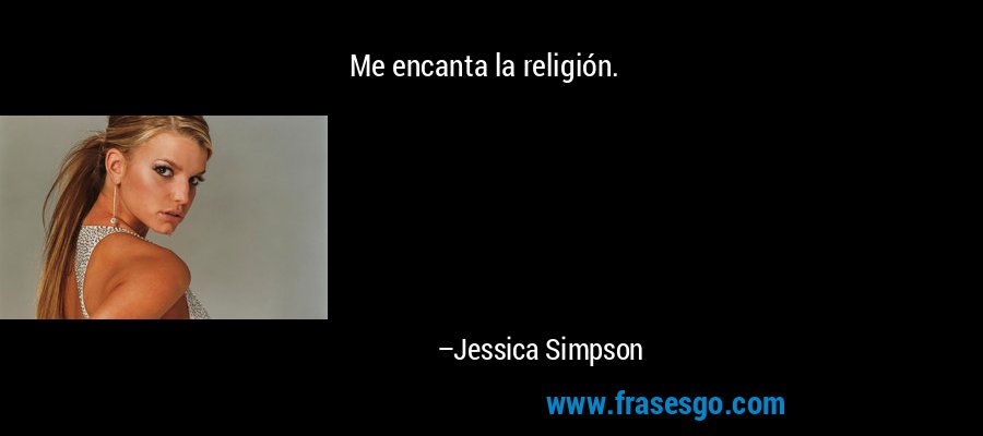 Me encanta la religión. – Jessica Simpson