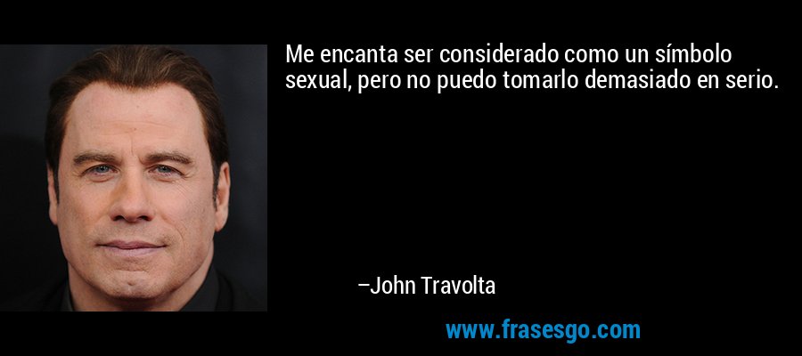 Me encanta ser considerado como un símbolo sexual, pero no puedo tomarlo demasiado en serio. – John Travolta