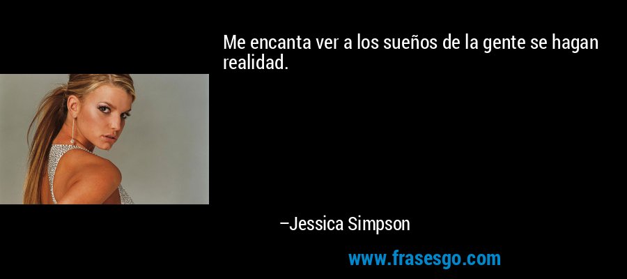 Me encanta ver a los sueños de la gente se hagan realidad. – Jessica Simpson