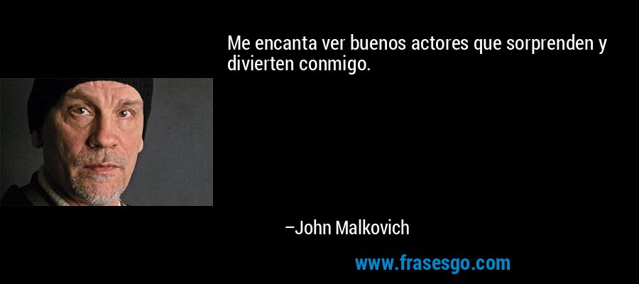 Me encanta ver buenos actores que sorprenden y divierten conmigo. – John Malkovich