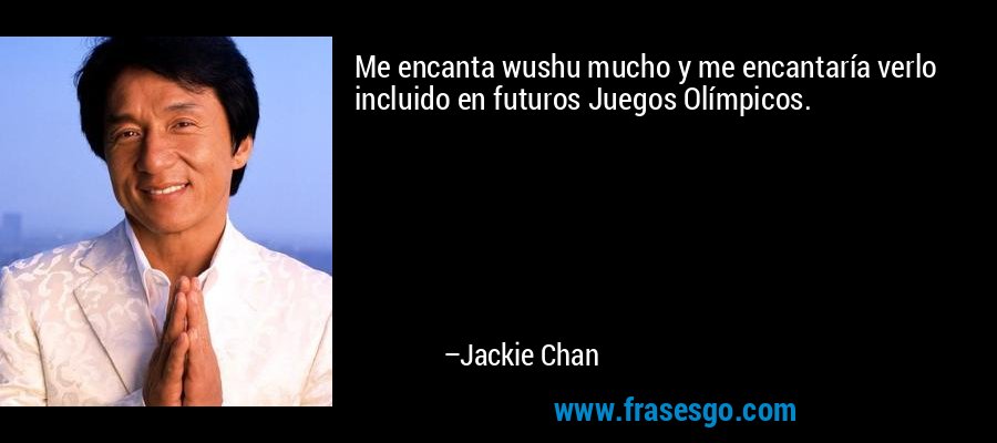 Me encanta wushu mucho y me encantaría verlo incluido en futuros Juegos Olímpicos. – Jackie Chan