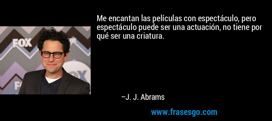 Me encantan las películas con espectáculo, pero espectáculo puede ser una actuación, no tiene por qué ser una criatura. – J. J. Abrams