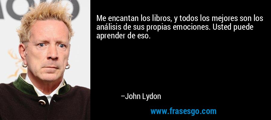 Me encantan los libros, y todos los mejores son los análisis de sus propias emociones. Usted puede aprender de eso. – John Lydon