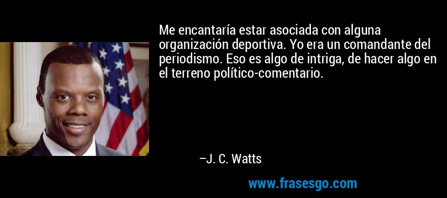 Me encantaría estar asociada con alguna organización deportiva. Yo era un comandante del periodismo. Eso es algo de intriga, de hacer algo en el terreno político-comentario. – J. C. Watts
