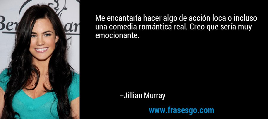 Me encantaría hacer algo de acción loca o incluso una comedia romántica real. Creo que sería muy emocionante. – Jillian Murray