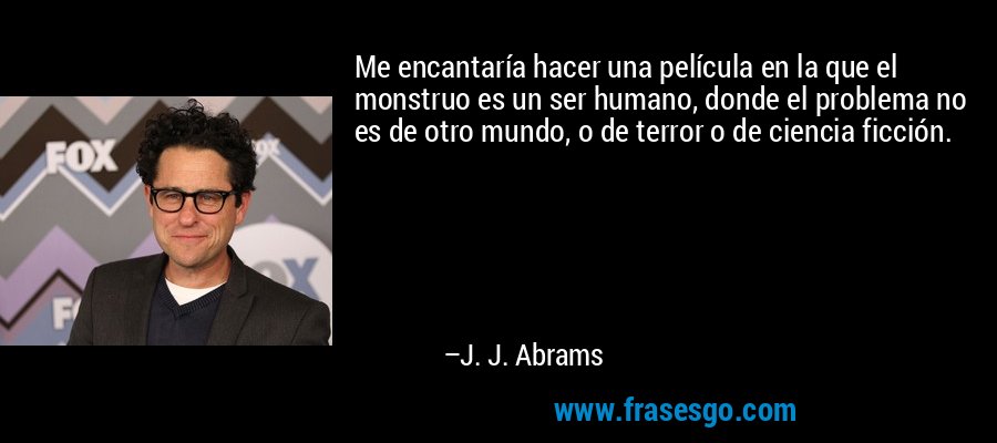Me encantaría hacer una película en la que el monstruo es un ser humano, donde el problema no es de otro mundo, o de terror o de ciencia ficción. – J. J. Abrams