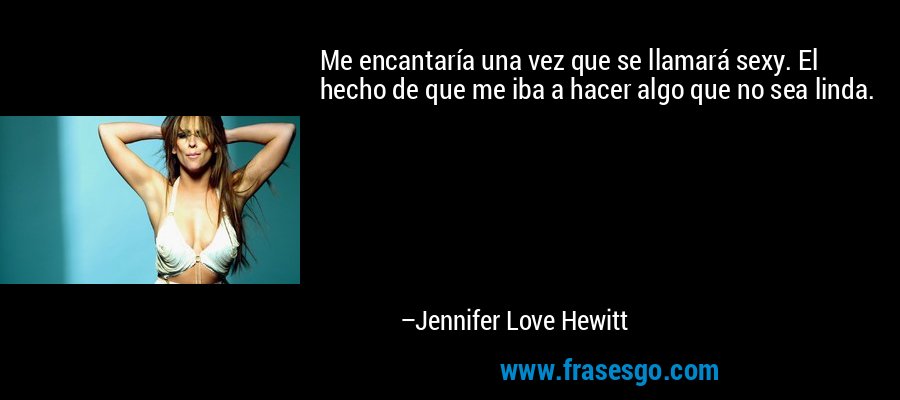 Me encantaría una vez que se llamará sexy. El hecho de que me iba a hacer algo que no sea linda. – Jennifer Love Hewitt