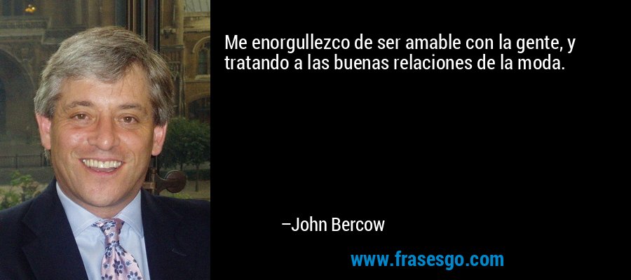 Me enorgullezco de ser amable con la gente, y tratando a las buenas relaciones de la moda. – John Bercow