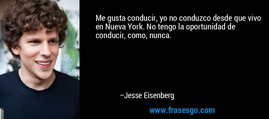 Me gusta conducir, yo no conduzco desde que vivo en Nueva York. No tengo la oportunidad de conducir, como, nunca. – Jesse Eisenberg