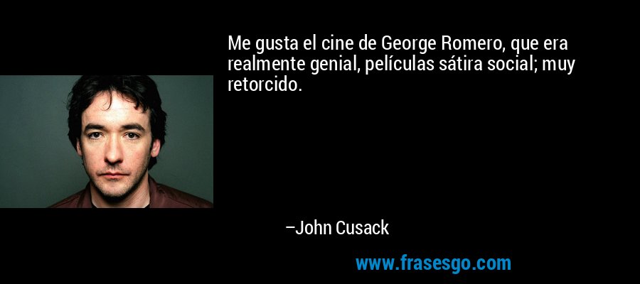 Me gusta el cine de George Romero, que era realmente genial, películas sátira social; muy retorcido. – John Cusack