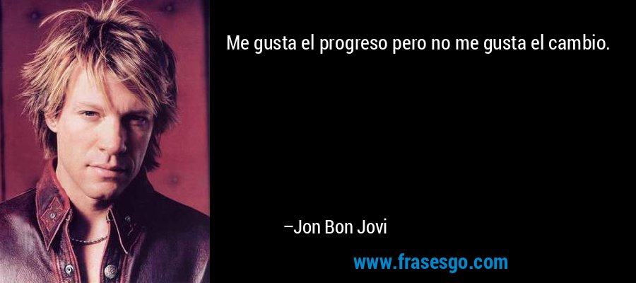 Me gusta el progreso pero no me gusta el cambio. – Jon Bon Jovi