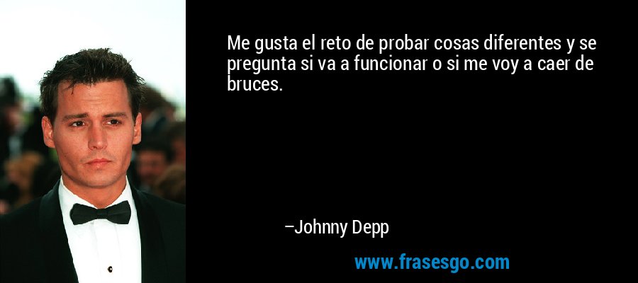 Me gusta el reto de probar cosas diferentes y se pregunta si va a funcionar o si me voy a caer de bruces. – Johnny Depp