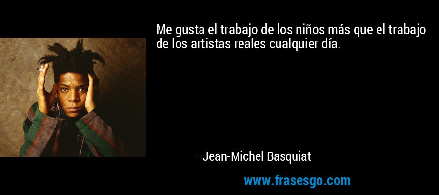 Me gusta el trabajo de los niños más que el trabajo de los artistas reales cualquier día. – Jean-Michel Basquiat