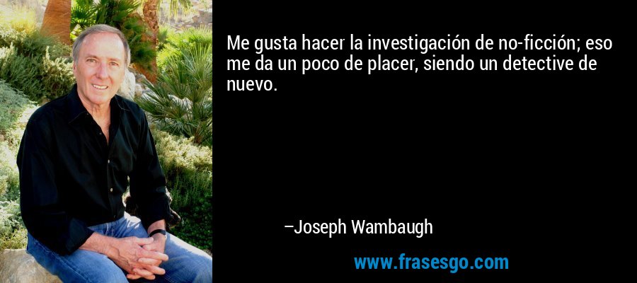 Me gusta hacer la investigación de no-ficción; eso me da un poco de placer, siendo un detective de nuevo. – Joseph Wambaugh