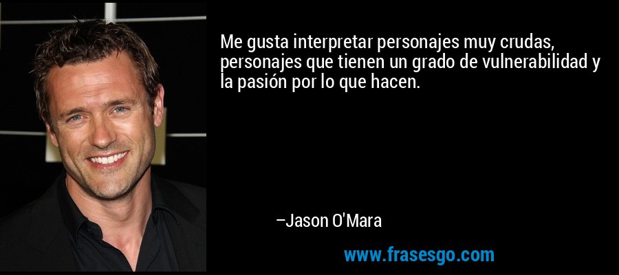 Me gusta interpretar personajes muy crudas, personajes que tienen un grado de vulnerabilidad y la pasión por lo que hacen. – Jason O'Mara