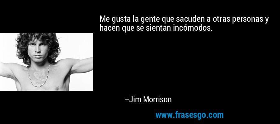 Me gusta la gente que sacuden a otras personas y hacen que se sientan incómodos. – Jim Morrison