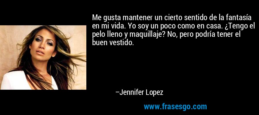 Me gusta mantener un cierto sentido de la fantasía en mi vida. Yo soy un poco como en casa. ¿Tengo el pelo lleno y maquillaje? No, pero podría tener el buen vestido. – Jennifer Lopez