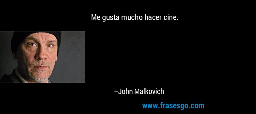 Me gusta mucho hacer cine. – John Malkovich