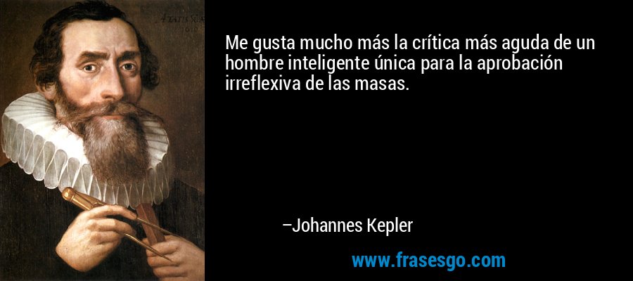 Me gusta mucho más la crítica más aguda de un hombre inteligente única para la aprobación irreflexiva de las masas. – Johannes Kepler
