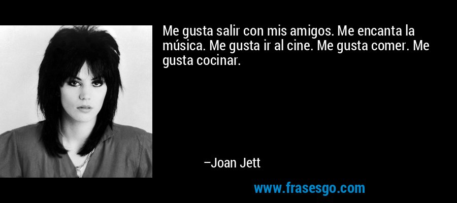 Me gusta salir con mis amigos. Me encanta la música. Me gusta ir al cine. Me gusta comer. Me gusta cocinar. – Joan Jett