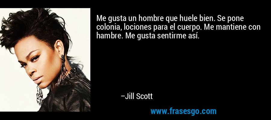 Me gusta un hombre que huele bien. Se pone colonia, lociones para el cuerpo. Me mantiene con hambre. Me gusta sentirme así. – Jill Scott