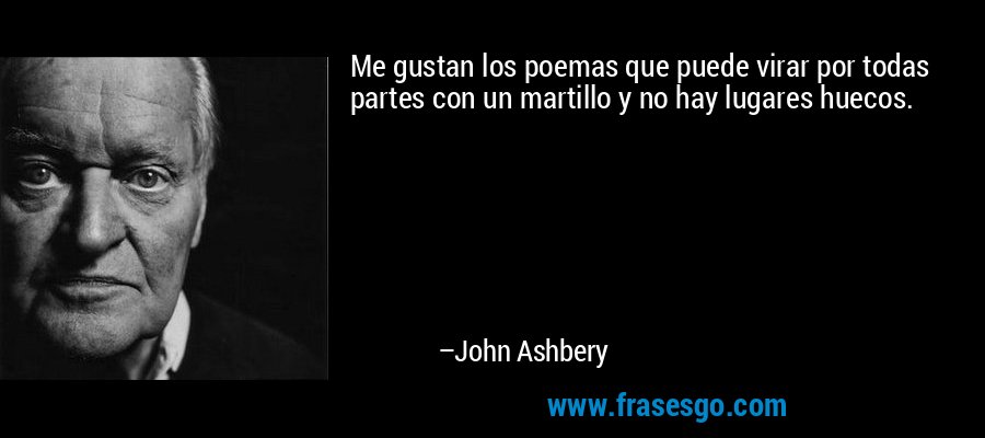 Me gustan los poemas que puede virar por todas partes con un martillo y no hay lugares huecos. – John Ashbery