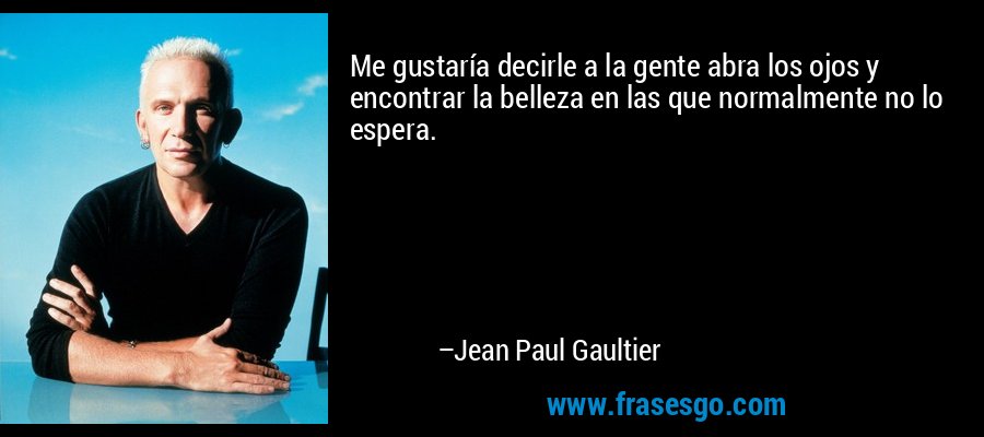 Me gustaría decirle a la gente abra los ojos y encontrar la belleza en las que normalmente no lo espera. – Jean Paul Gaultier