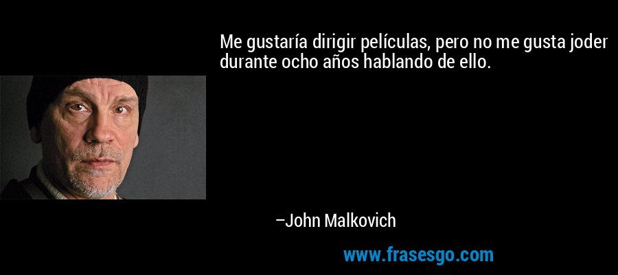 Me gustaría dirigir películas, pero no me gusta joder durante ocho años hablando de ello. – John Malkovich