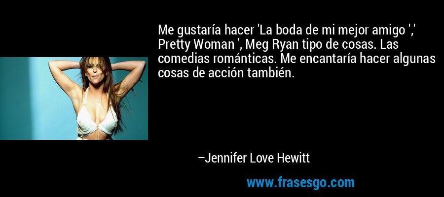 Me gustaría hacer 'La boda de mi mejor amigo ',' Pretty Woman ', Meg Ryan tipo de cosas. Las comedias románticas. Me encantaría hacer algunas cosas de acción también. – Jennifer Love Hewitt