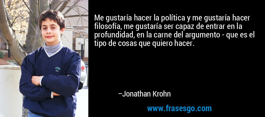 Me gustaría hacer la política y me gustaría hacer filosofía, me gustaría ser capaz de entrar en la profundidad, en la carne del argumento - que es el tipo de cosas que quiero hacer. – Jonathan Krohn