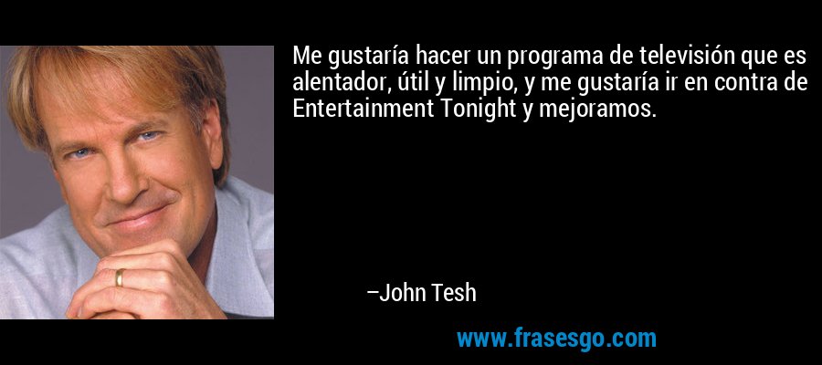 Me gustaría hacer un programa de televisión que es alentador, útil y limpio, y me gustaría ir en contra de Entertainment Tonight y mejoramos. – John Tesh
