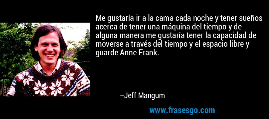 Me gustaría ir a la cama cada noche y tener sueños acerca de tener una máquina del tiempo y de alguna manera me gustaría tener la capacidad de moverse a través del tiempo y el espacio libre y guarde Anne Frank. – Jeff Mangum