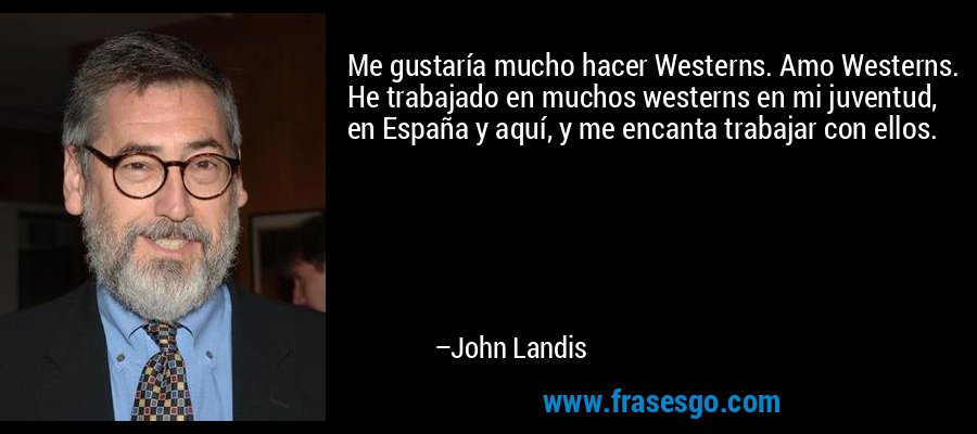 Me gustaría mucho hacer Westerns. Amo Westerns. He trabajado en muchos westerns en mi juventud, en España y aquí, y me encanta trabajar con ellos. – John Landis