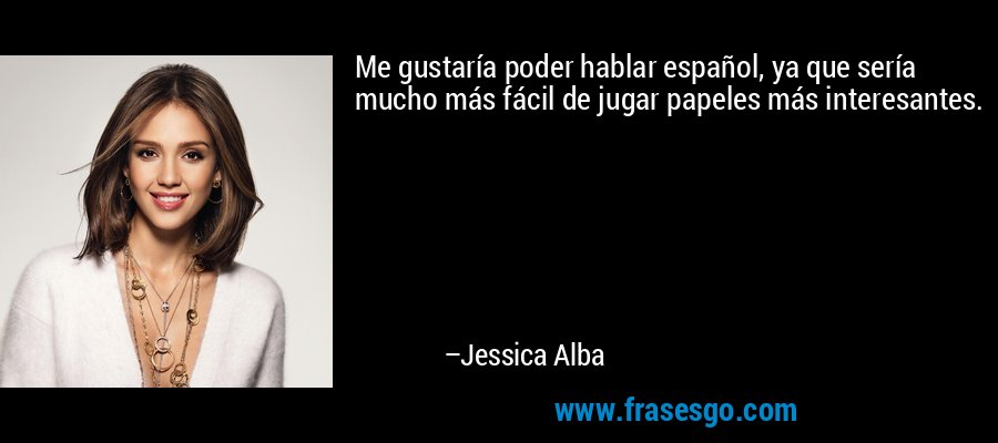 Me gustaría poder hablar español, ya que sería mucho más fácil de jugar papeles más interesantes. – Jessica Alba
