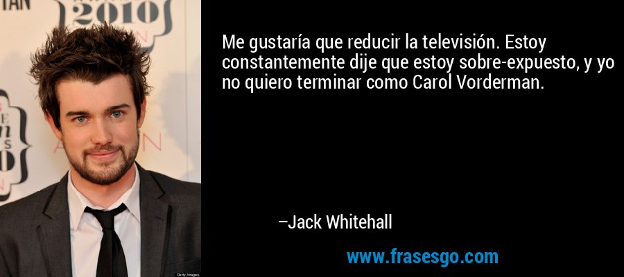 Me gustaría que reducir la televisión. Estoy constantemente dije que estoy sobre-expuesto, y yo no quiero terminar como Carol Vorderman. – Jack Whitehall